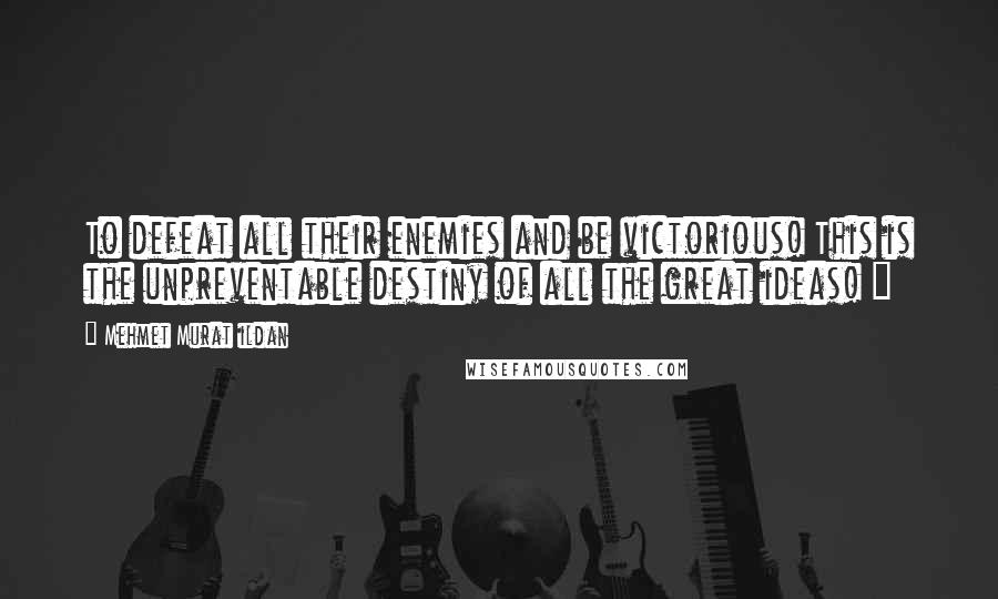Mehmet Murat Ildan Quotes: To defeat all their enemies and be victorious! This is the unpreventable destiny of all the great ideas! ~
