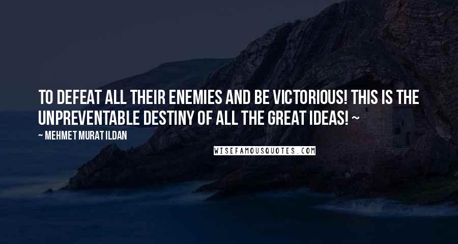 Mehmet Murat Ildan Quotes: To defeat all their enemies and be victorious! This is the unpreventable destiny of all the great ideas! ~