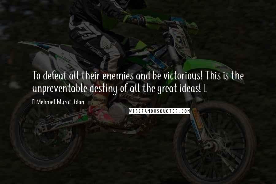 Mehmet Murat Ildan Quotes: To defeat all their enemies and be victorious! This is the unpreventable destiny of all the great ideas! ~