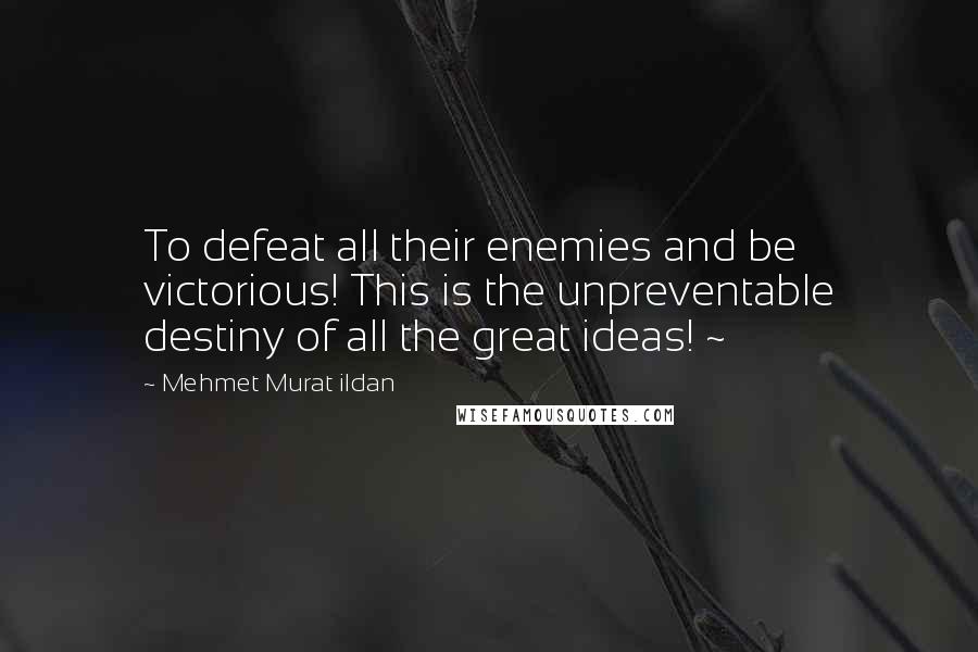Mehmet Murat Ildan Quotes: To defeat all their enemies and be victorious! This is the unpreventable destiny of all the great ideas! ~