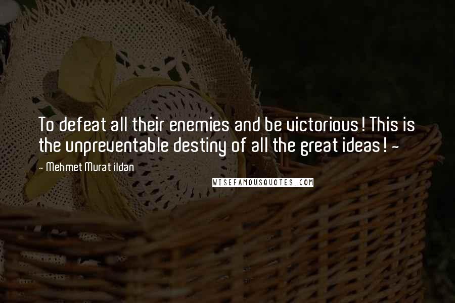 Mehmet Murat Ildan Quotes: To defeat all their enemies and be victorious! This is the unpreventable destiny of all the great ideas! ~