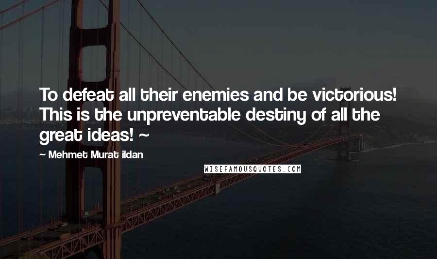 Mehmet Murat Ildan Quotes: To defeat all their enemies and be victorious! This is the unpreventable destiny of all the great ideas! ~