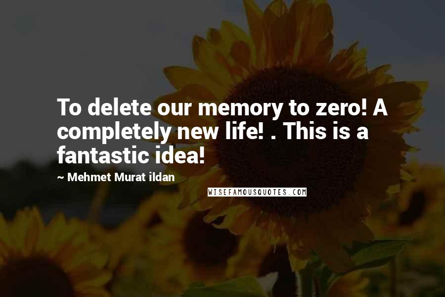 Mehmet Murat Ildan Quotes: To delete our memory to zero! A completely new life! . This is a fantastic idea!