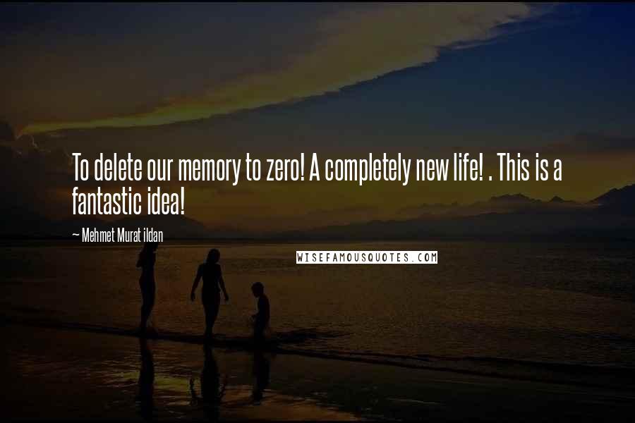 Mehmet Murat Ildan Quotes: To delete our memory to zero! A completely new life! . This is a fantastic idea!