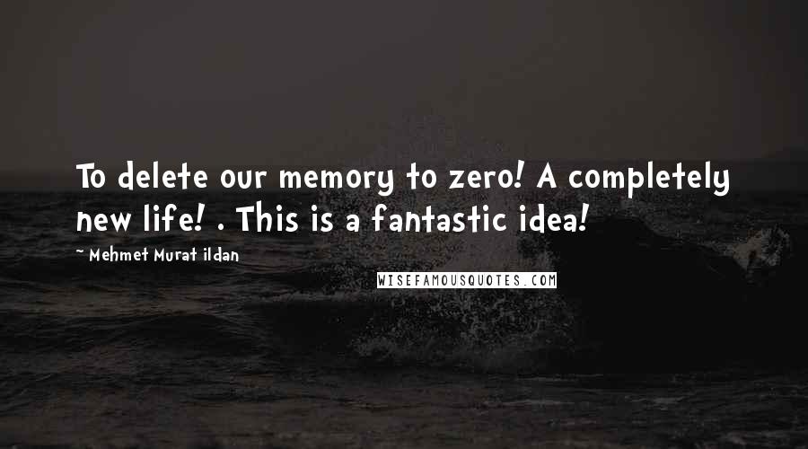 Mehmet Murat Ildan Quotes: To delete our memory to zero! A completely new life! . This is a fantastic idea!