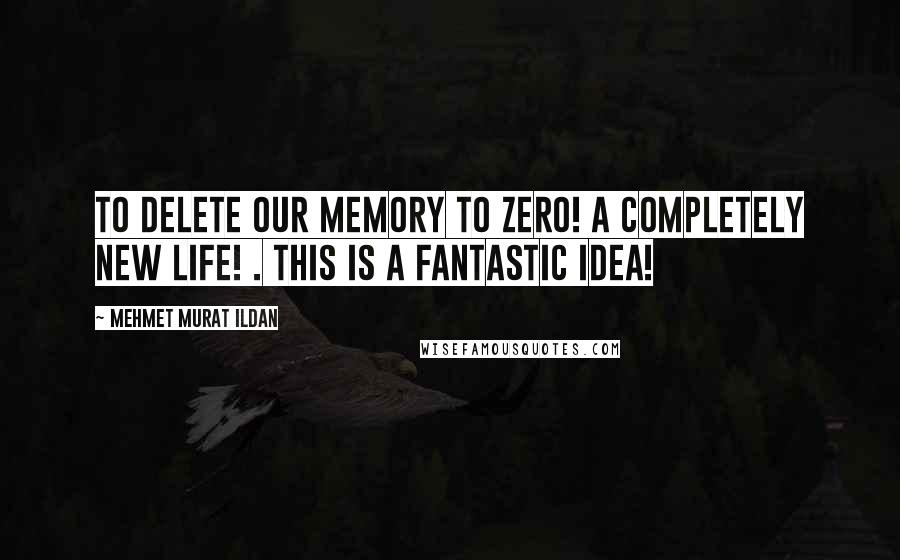 Mehmet Murat Ildan Quotes: To delete our memory to zero! A completely new life! . This is a fantastic idea!