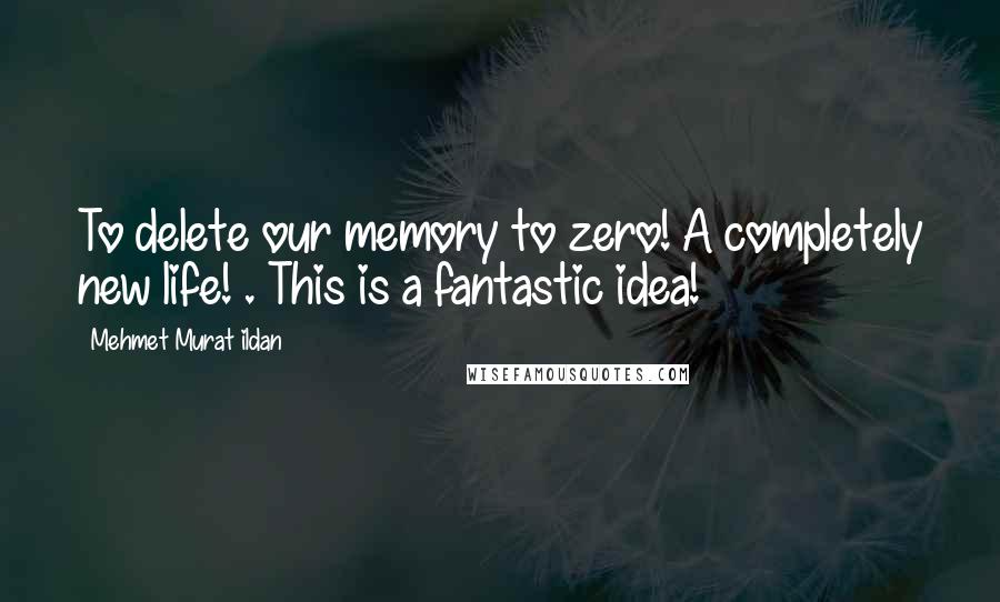 Mehmet Murat Ildan Quotes: To delete our memory to zero! A completely new life! . This is a fantastic idea!