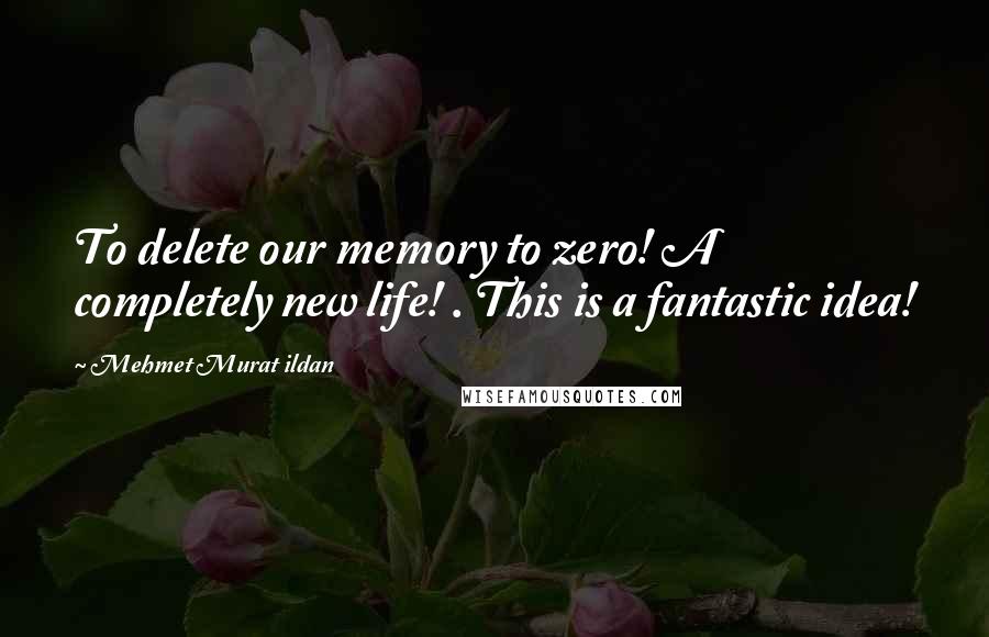 Mehmet Murat Ildan Quotes: To delete our memory to zero! A completely new life! . This is a fantastic idea!