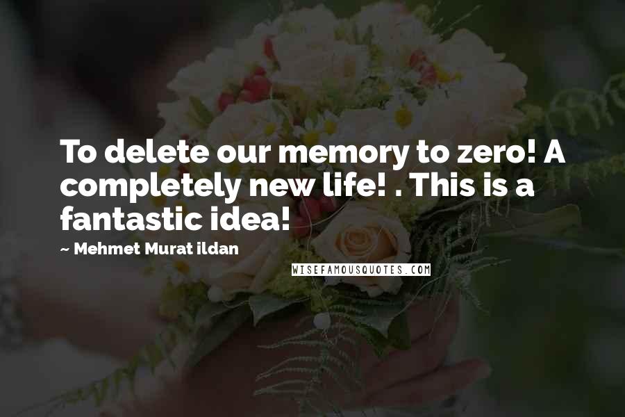 Mehmet Murat Ildan Quotes: To delete our memory to zero! A completely new life! . This is a fantastic idea!