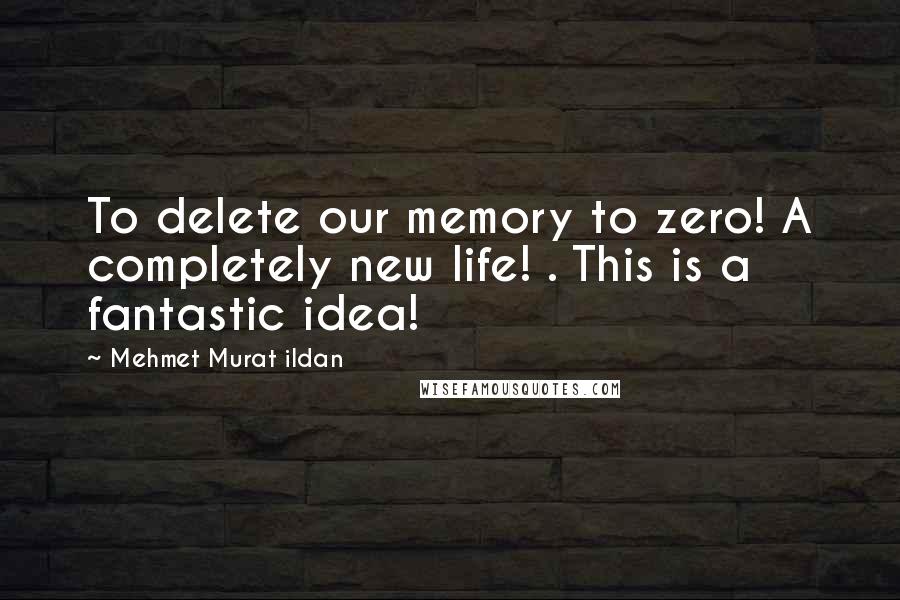 Mehmet Murat Ildan Quotes: To delete our memory to zero! A completely new life! . This is a fantastic idea!
