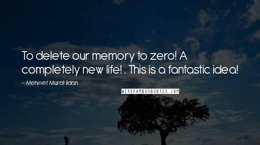 Mehmet Murat Ildan Quotes: To delete our memory to zero! A completely new life! . This is a fantastic idea!