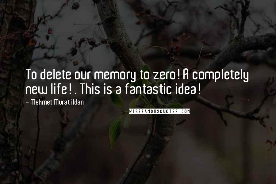 Mehmet Murat Ildan Quotes: To delete our memory to zero! A completely new life! . This is a fantastic idea!