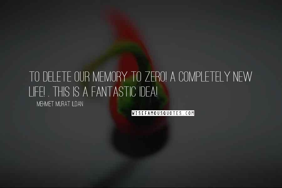 Mehmet Murat Ildan Quotes: To delete our memory to zero! A completely new life! . This is a fantastic idea!