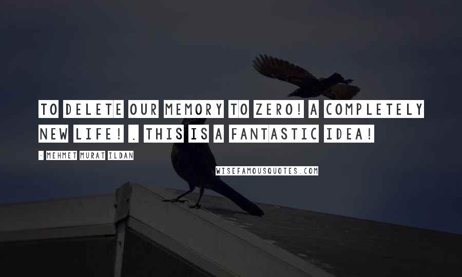 Mehmet Murat Ildan Quotes: To delete our memory to zero! A completely new life! . This is a fantastic idea!