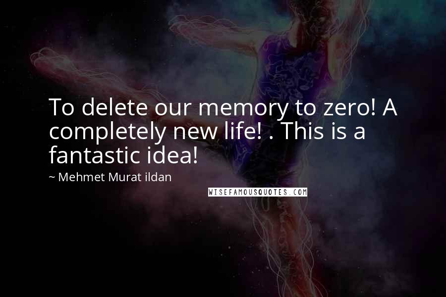 Mehmet Murat Ildan Quotes: To delete our memory to zero! A completely new life! . This is a fantastic idea!