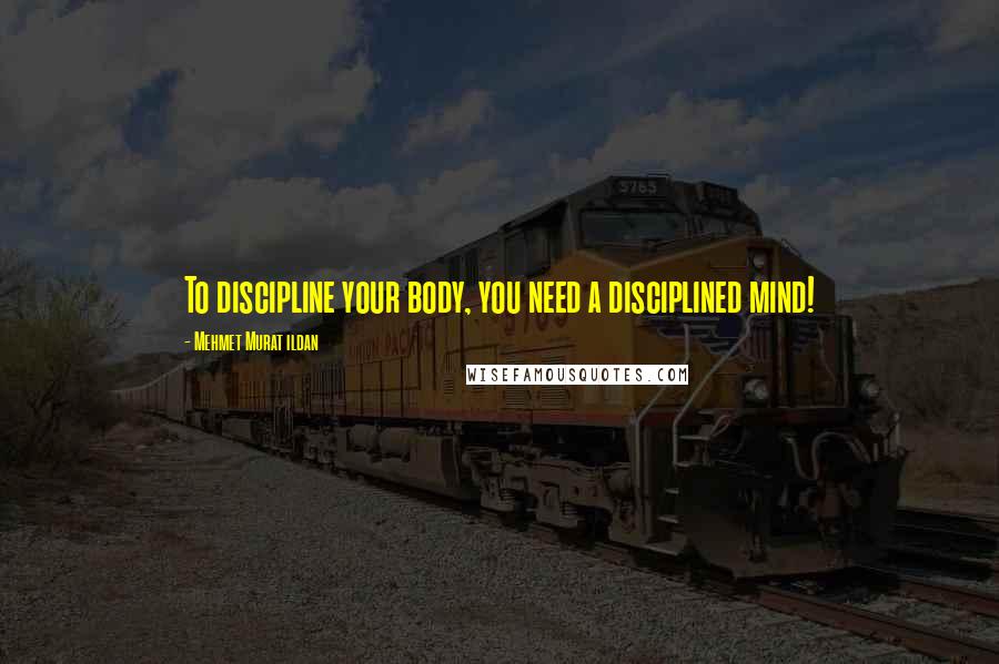 Mehmet Murat Ildan Quotes: To discipline your body, you need a disciplined mind!