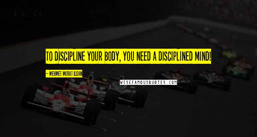 Mehmet Murat Ildan Quotes: To discipline your body, you need a disciplined mind!