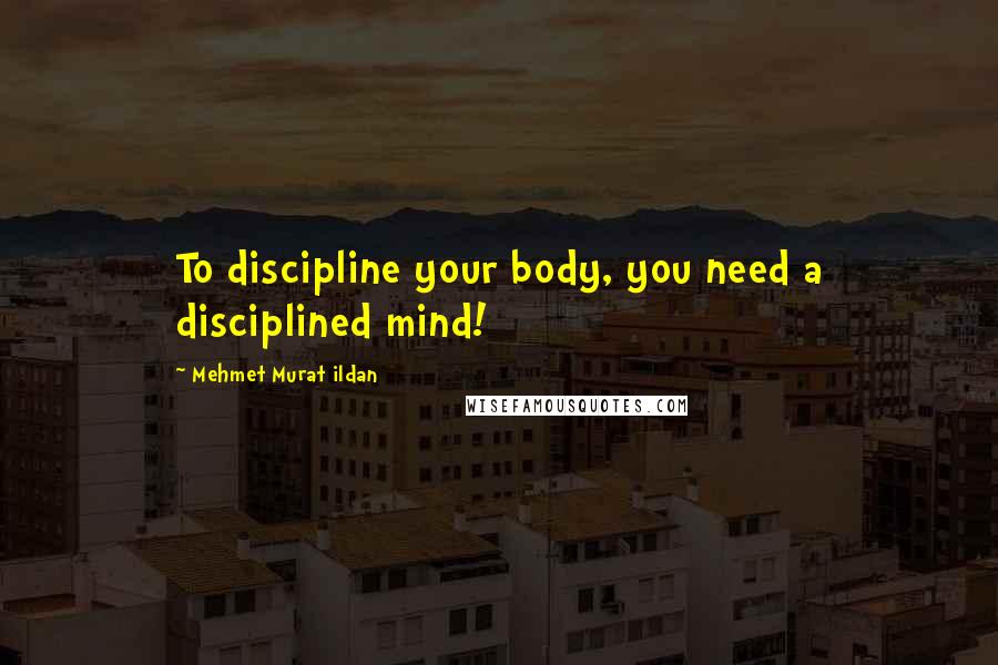 Mehmet Murat Ildan Quotes: To discipline your body, you need a disciplined mind!