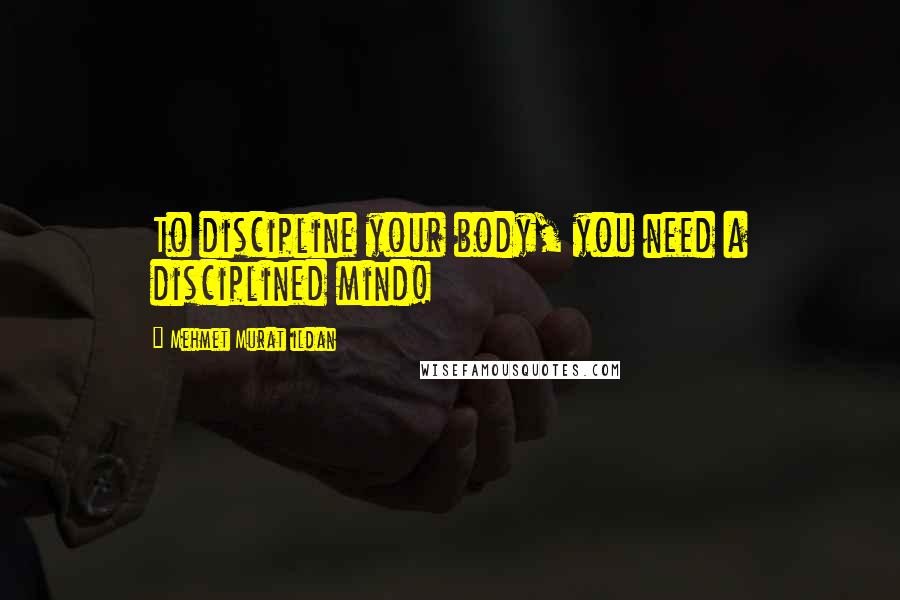 Mehmet Murat Ildan Quotes: To discipline your body, you need a disciplined mind!
