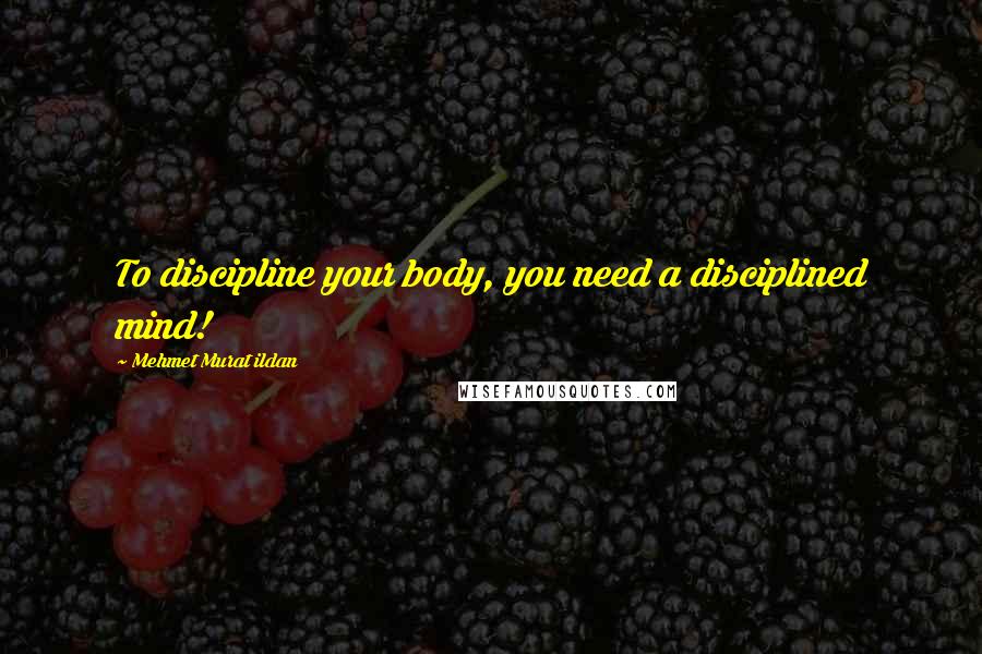 Mehmet Murat Ildan Quotes: To discipline your body, you need a disciplined mind!