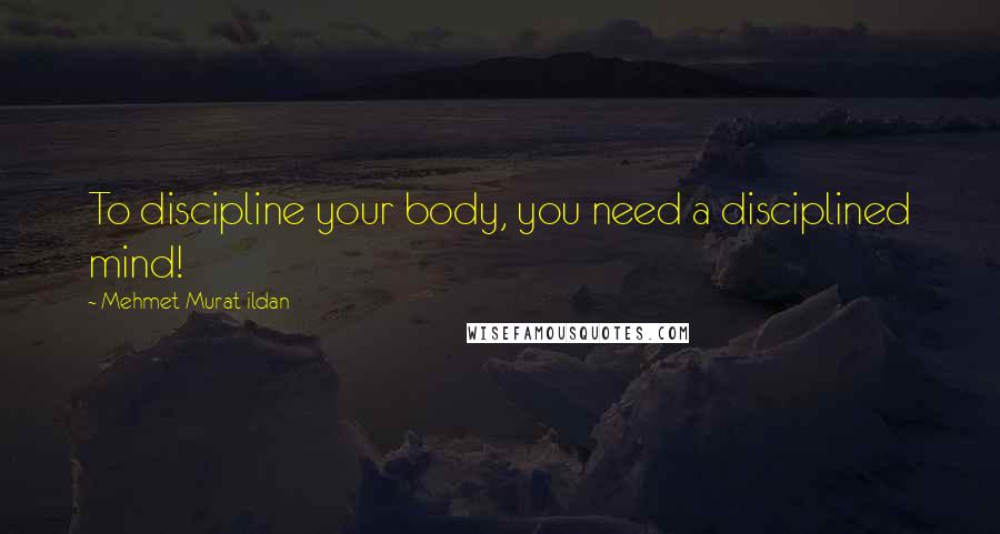 Mehmet Murat Ildan Quotes: To discipline your body, you need a disciplined mind!