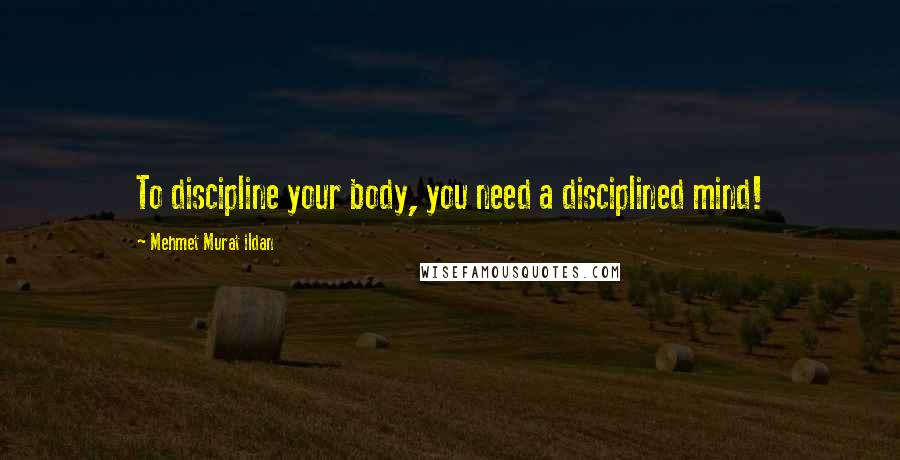 Mehmet Murat Ildan Quotes: To discipline your body, you need a disciplined mind!