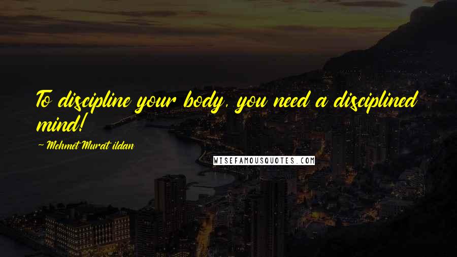 Mehmet Murat Ildan Quotes: To discipline your body, you need a disciplined mind!
