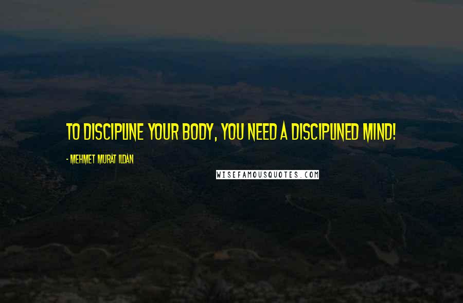 Mehmet Murat Ildan Quotes: To discipline your body, you need a disciplined mind!