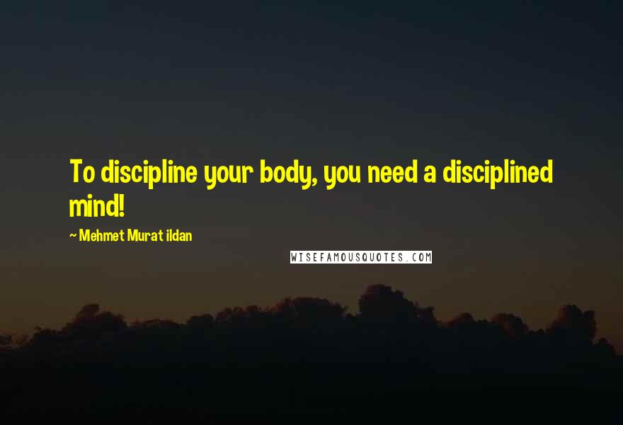 Mehmet Murat Ildan Quotes: To discipline your body, you need a disciplined mind!