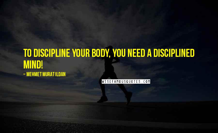 Mehmet Murat Ildan Quotes: To discipline your body, you need a disciplined mind!