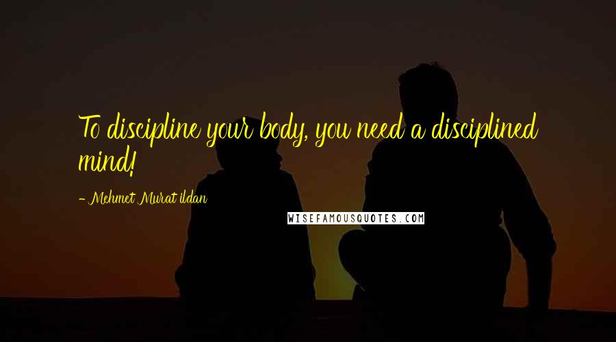 Mehmet Murat Ildan Quotes: To discipline your body, you need a disciplined mind!