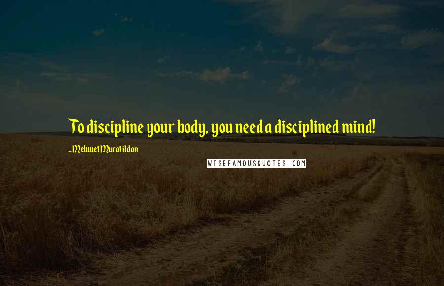 Mehmet Murat Ildan Quotes: To discipline your body, you need a disciplined mind!
