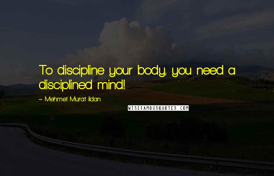 Mehmet Murat Ildan Quotes: To discipline your body, you need a disciplined mind!