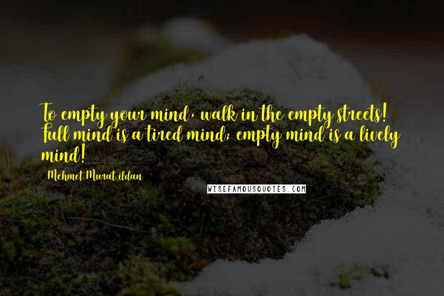 Mehmet Murat Ildan Quotes: To empty your mind, walk in the empty streets! Full mind is a tired mind; empty mind is a lively mind!