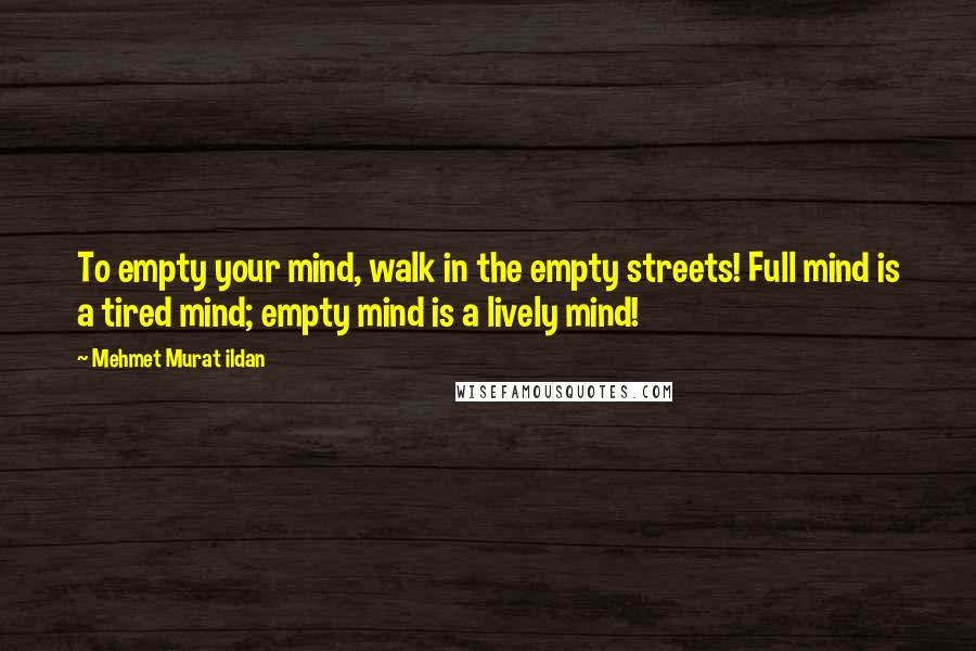 Mehmet Murat Ildan Quotes: To empty your mind, walk in the empty streets! Full mind is a tired mind; empty mind is a lively mind!
