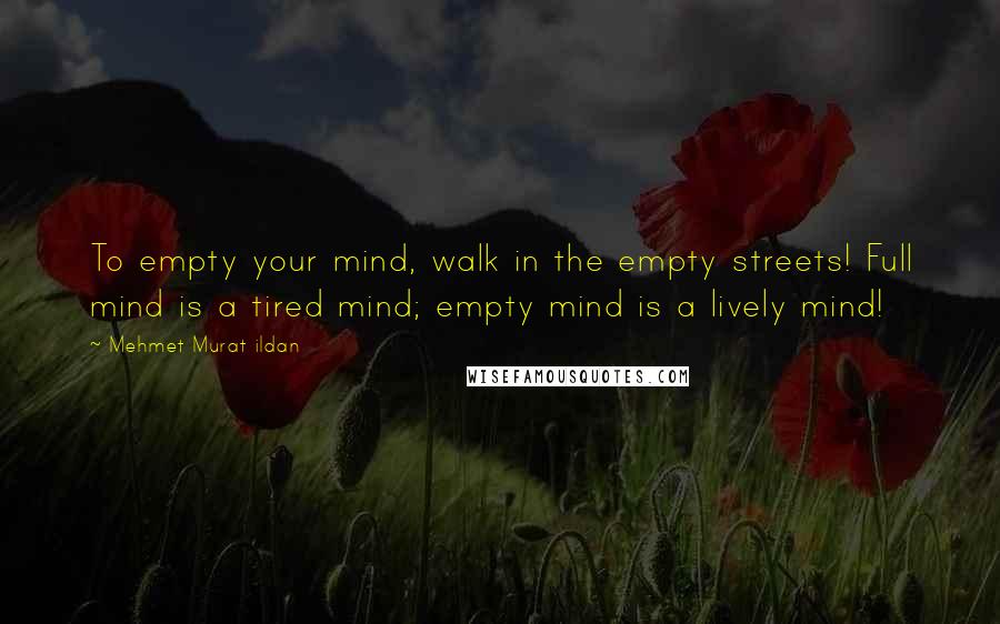 Mehmet Murat Ildan Quotes: To empty your mind, walk in the empty streets! Full mind is a tired mind; empty mind is a lively mind!