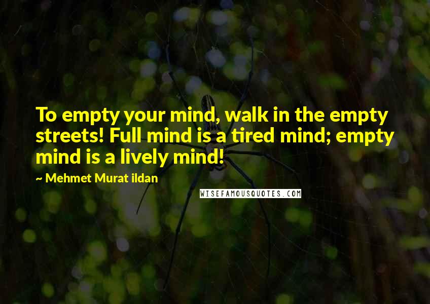 Mehmet Murat Ildan Quotes: To empty your mind, walk in the empty streets! Full mind is a tired mind; empty mind is a lively mind!