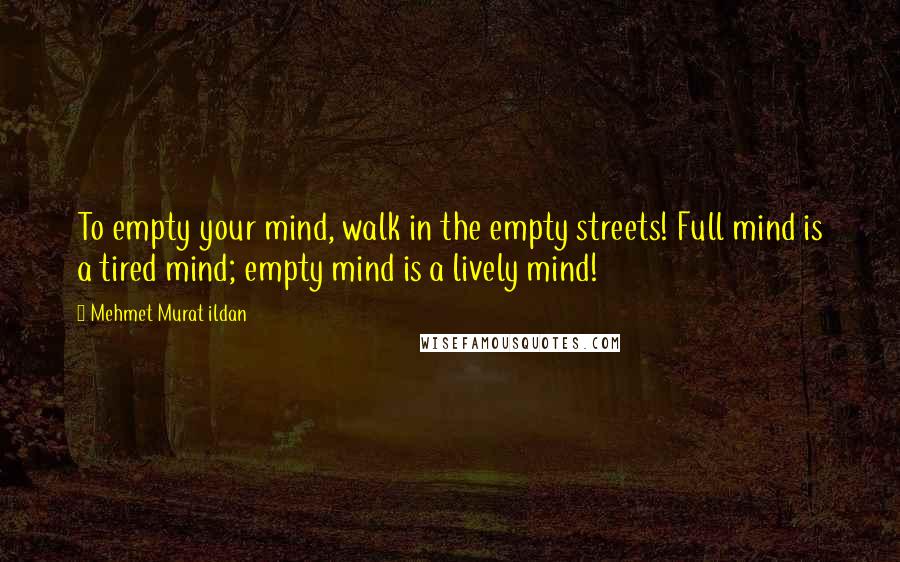 Mehmet Murat Ildan Quotes: To empty your mind, walk in the empty streets! Full mind is a tired mind; empty mind is a lively mind!