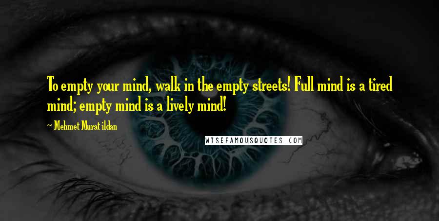 Mehmet Murat Ildan Quotes: To empty your mind, walk in the empty streets! Full mind is a tired mind; empty mind is a lively mind!