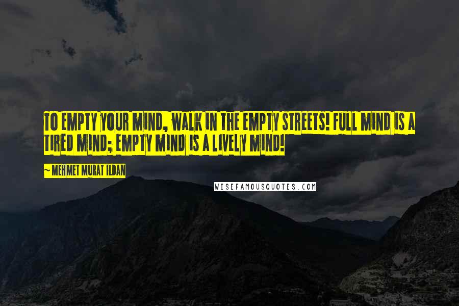 Mehmet Murat Ildan Quotes: To empty your mind, walk in the empty streets! Full mind is a tired mind; empty mind is a lively mind!