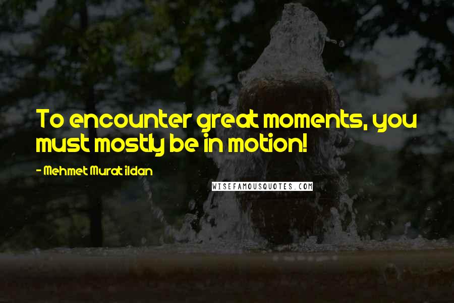 Mehmet Murat Ildan Quotes: To encounter great moments, you must mostly be in motion!