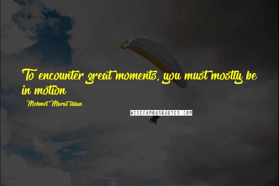 Mehmet Murat Ildan Quotes: To encounter great moments, you must mostly be in motion!