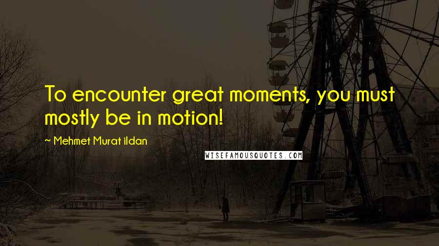 Mehmet Murat Ildan Quotes: To encounter great moments, you must mostly be in motion!