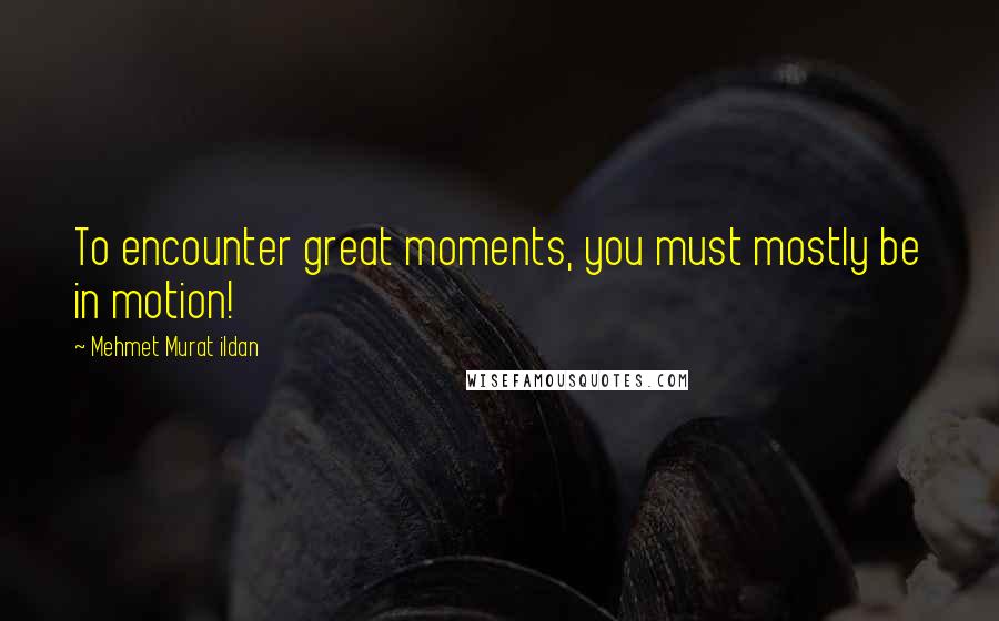 Mehmet Murat Ildan Quotes: To encounter great moments, you must mostly be in motion!