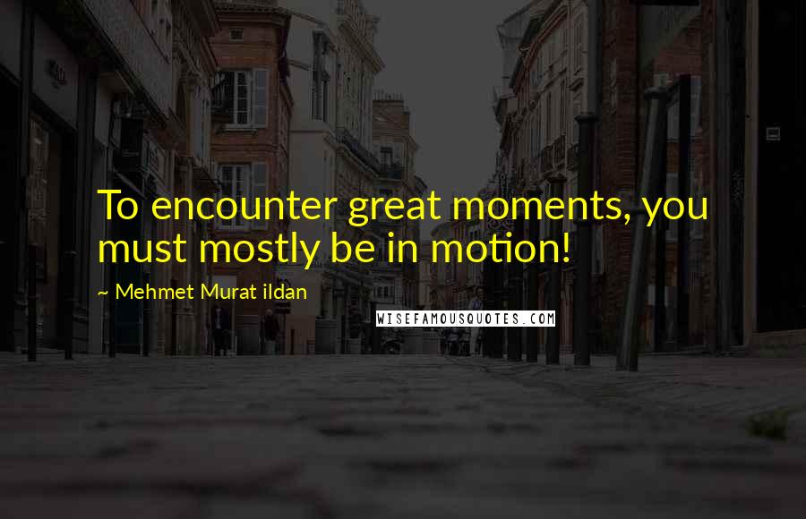 Mehmet Murat Ildan Quotes: To encounter great moments, you must mostly be in motion!