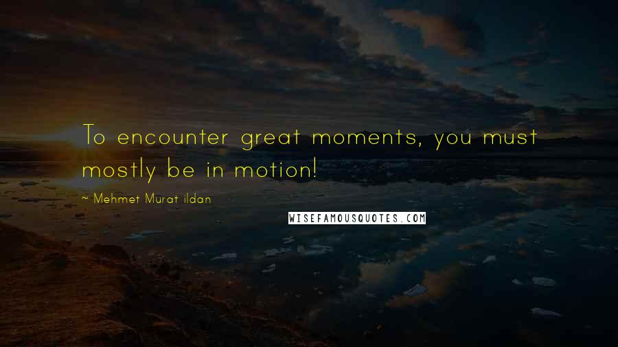 Mehmet Murat Ildan Quotes: To encounter great moments, you must mostly be in motion!