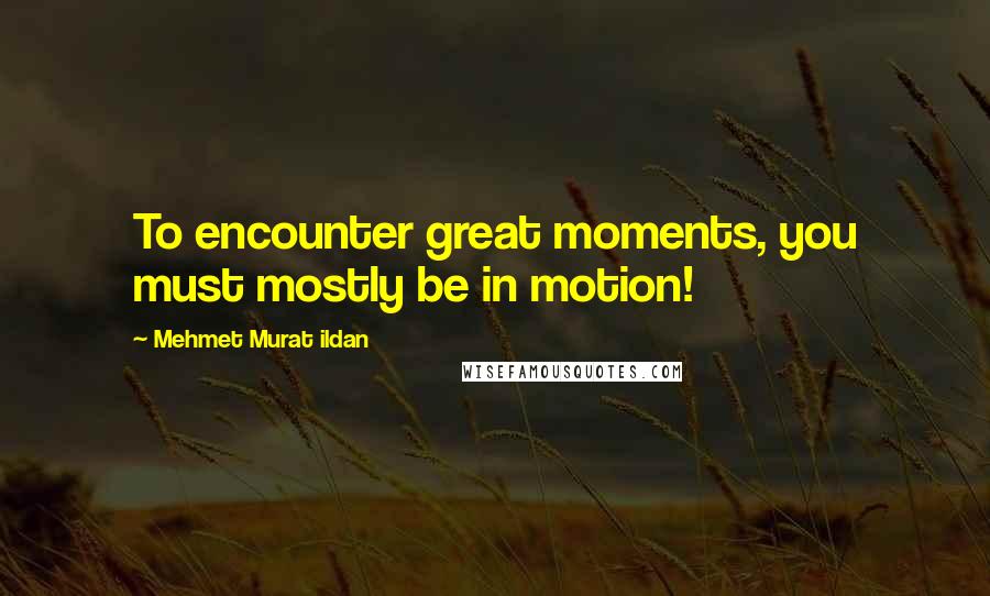 Mehmet Murat Ildan Quotes: To encounter great moments, you must mostly be in motion!