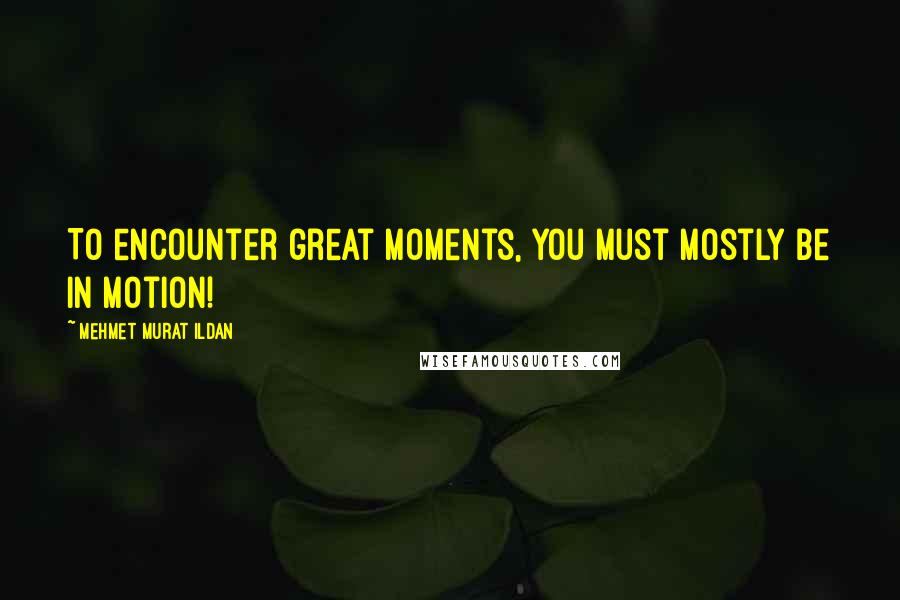 Mehmet Murat Ildan Quotes: To encounter great moments, you must mostly be in motion!