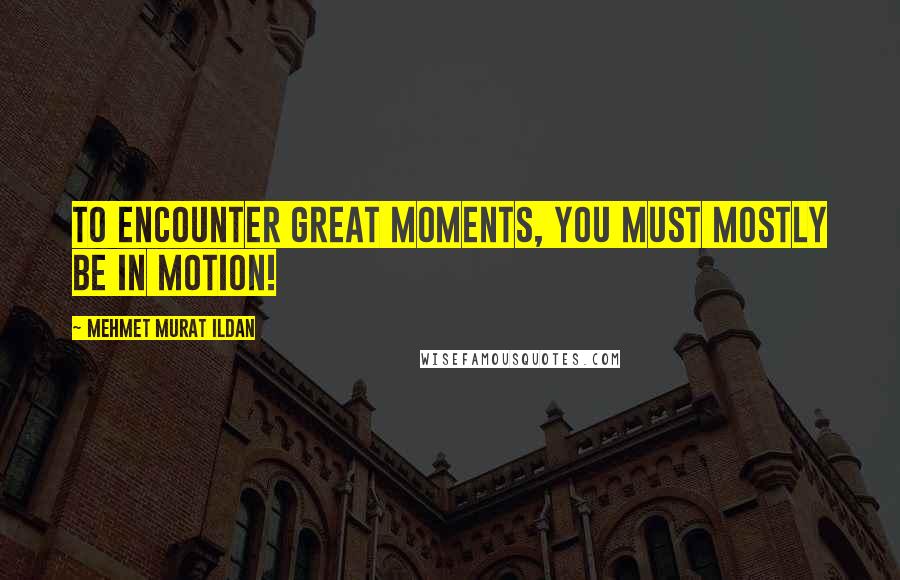 Mehmet Murat Ildan Quotes: To encounter great moments, you must mostly be in motion!