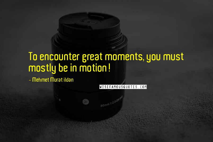 Mehmet Murat Ildan Quotes: To encounter great moments, you must mostly be in motion!